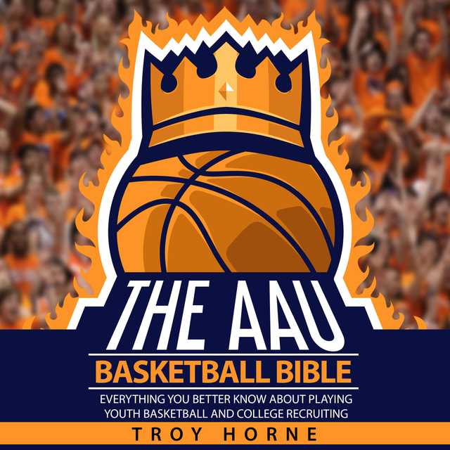 The AAU Basketball Bible – Everything You’b Better Know About Playing Youth Basketball And College Recruiting