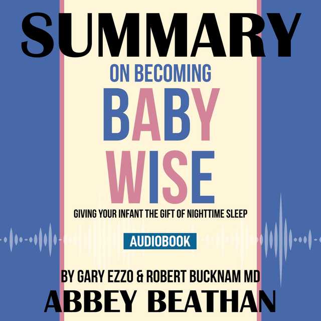 Summary of On Becoming Baby Wise: Giving Your Infant the Gift of Nighttime Sleep by Gary Ezzo & Robert Bucknam MD