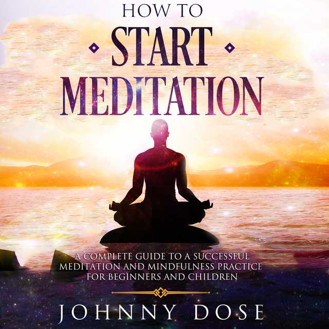HOW TO START MEDITATION: A Complete Guide to a Successful Meditation and Mindfulness Practice for Beginners and Children