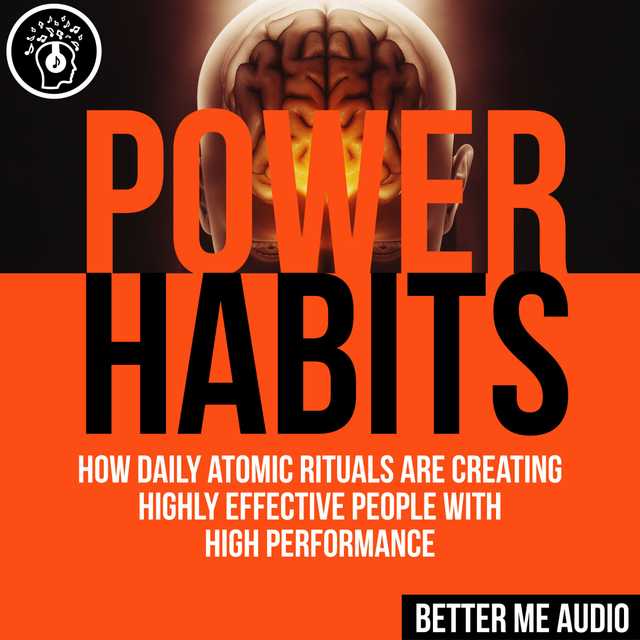 Power Habits: How Daily Atomic Rituals Are Creating Highly Effective People With High Performance