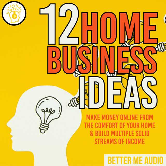 12 Home Business Ideas: Make Money Online From The Comfort Of Your Home & Build Multiple Solid Streams of Income