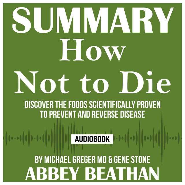 Summary of How Not to Die: Discover the Foods Scientifically Proven to Prevent and Reverse Disease by Michael Greger Md & Gene Stone