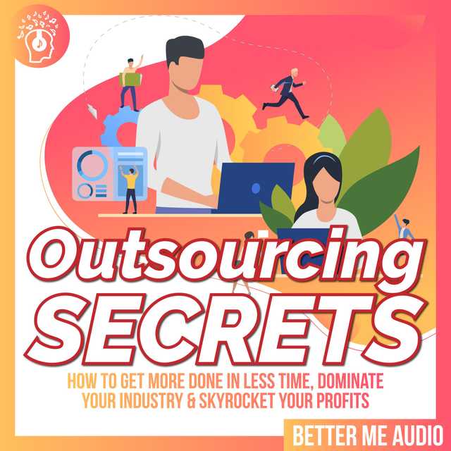 Outsourcing Secrets: How to Get More Done in Less Time, Dominate Your Industry & Skyrocket Your Profits