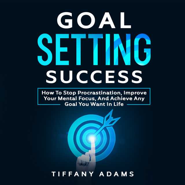Goal Setting Success: How To Stop Procrastination, Improve Your Mental Focus, And Achieve Any Goal You Want in Life