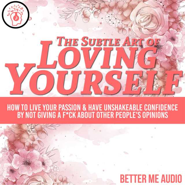 The Subtle Art of Loving Yourself: How to Live Your Passion & Have Unshakeable Confidence By Not Giving A F*ck About Other People’s Opinions