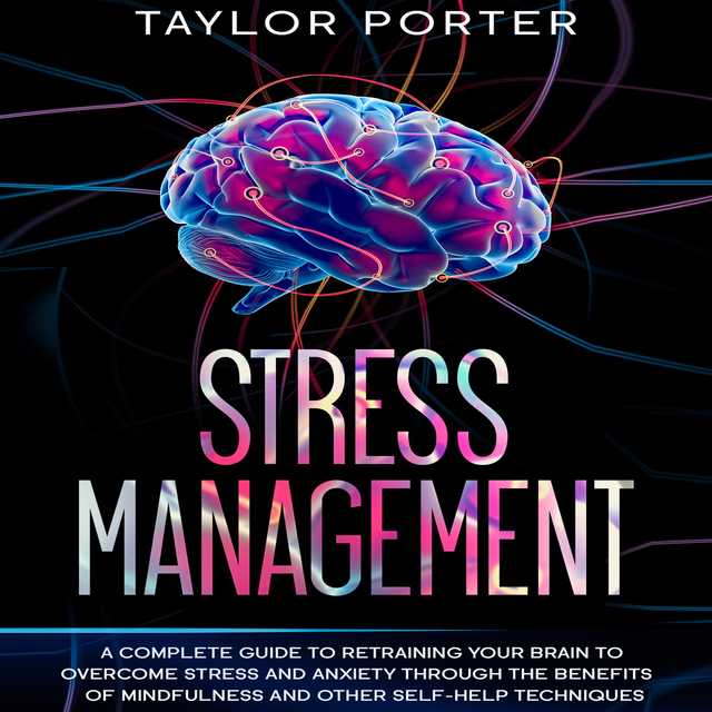 Stress Management: A Complete Guide to Retraining Your Brain to Overcome Stress and Anxiety through Thе Benefits Оf Mindfulness and Other Self-Help Techniques