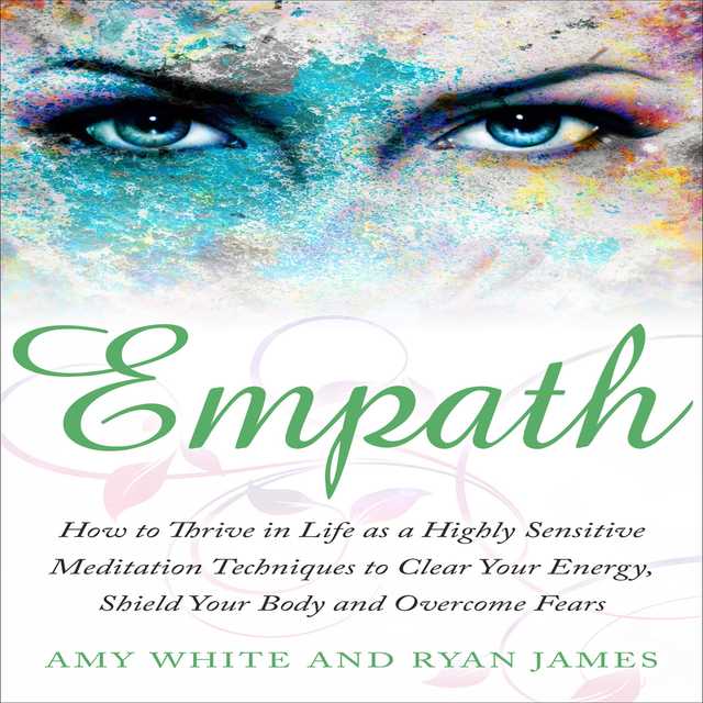 Empath: How to Thrive in Life as a Highly Sensitive – Meditation Techniques to Clear Your Energy, Shield Your Body and Overcome Fears