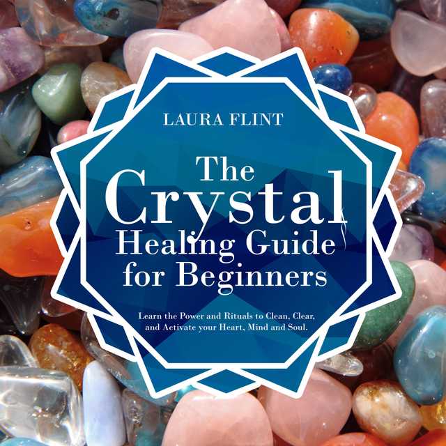 The Crystal Healing Guide for Beginners: Learn the Power and Rituals to Clean, Clear, and Activate Your Heart, Mind, and Soul