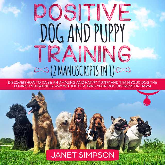 Positive Dog and Puppy Training: Discover How to Raise an Amazing and Happy Puppy and Train your Dog the Loving and Friendly Way without Causing Your Dog Distress or Harm