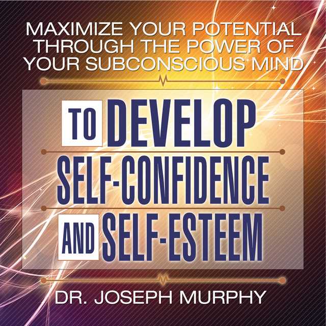 Maximize Your Potential Through the Power Your Subconscious Mind to Develop Self-Confidence and Self-Esteem