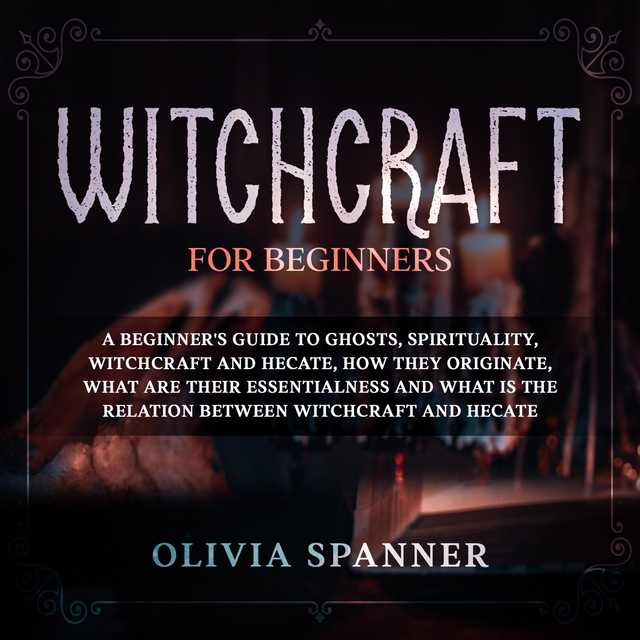 Witchcraft for Beginners: A Beginner’s Guide to Ghosts, Spirituality, Witchcraft and Hecate, How They Originate, What Are Their Essentialness and What is the Relation Between Witchcraft and Hecate