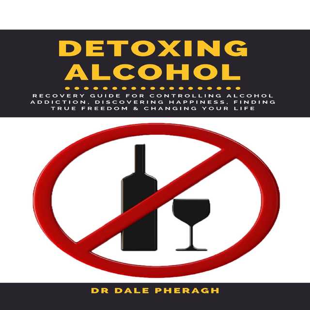 Detoxing Alcohol :  Recovery Guide For Controlling Alcohol Addiction, Discovering Happiness, Finding True Freedom & Changing Your Life