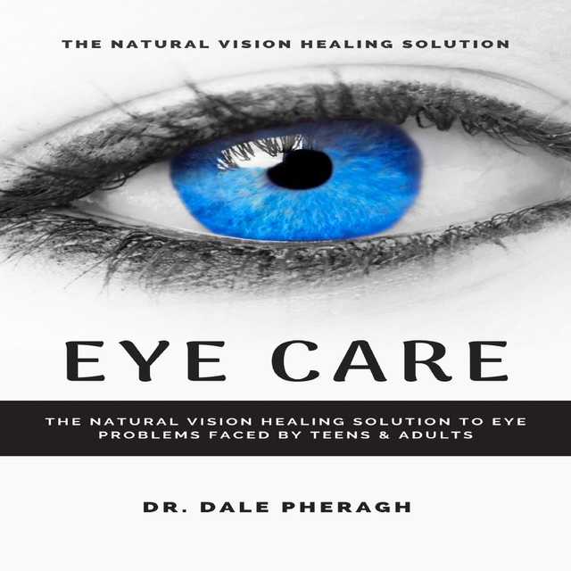 Eye Care: The Natural Vision Healing Solution to Eye Problems Faced by Teens & Adults