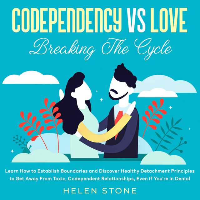 Codependency Vs Love: Breaking The Cycle Learn How to Establish Boundaries and Discover Healthy Detachment Principles to Get Away From Toxic, Codependent Relationships, Even if You’re in Denial