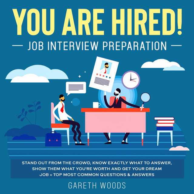 You Are Hired! Job Interview Preparation Stand Out From the Crowd, Know Exactly What to Answer, Show Them What You’re Worth and Get Your Dream Job + Top Most Common Questions & Answers