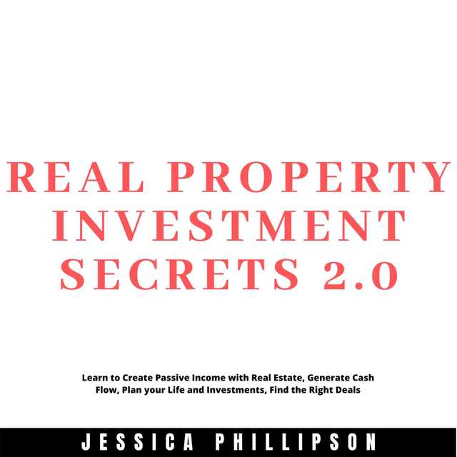 Real Property Investment Secrets 2.0. Learn to Create Passive Income with Real Estate, Generate Cash Flow, Plan your Life and Investment, Find the Right Deals