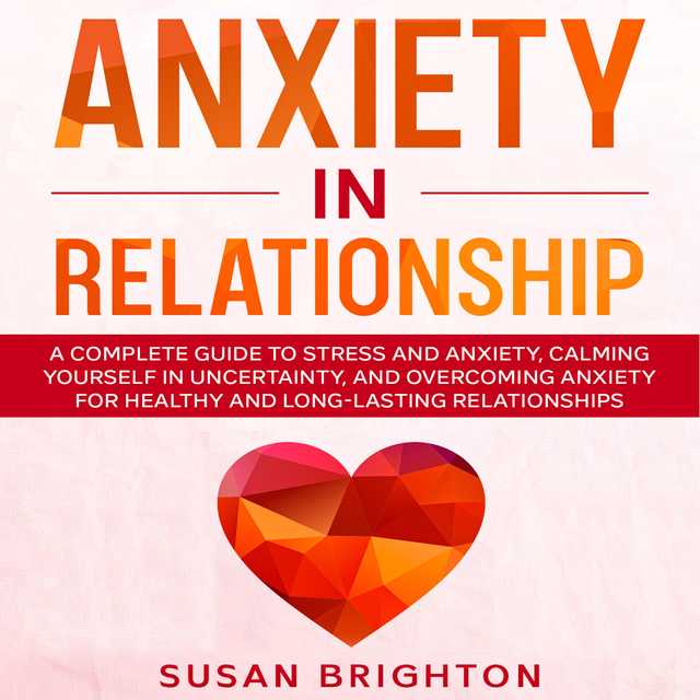 Anxiety in Relationship: A Complete Guide to Stress and Anxiety, Calming Yourself in Uncertainty, and Overcoming Anxiety for Healthy and Long-Lasting Relationships
