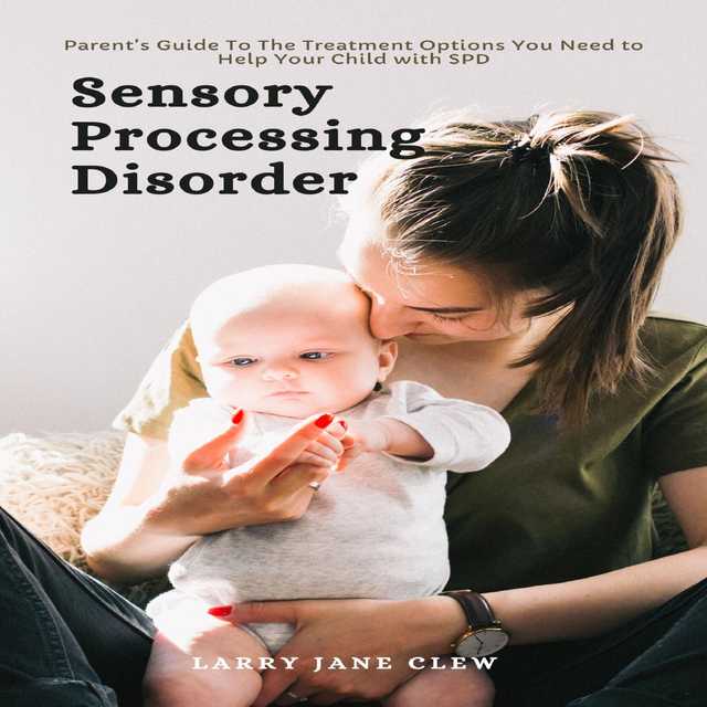 Sensory Processing Disorder: Parent’s Guide To The Treatment Options You Need to Help Your Child with SPD