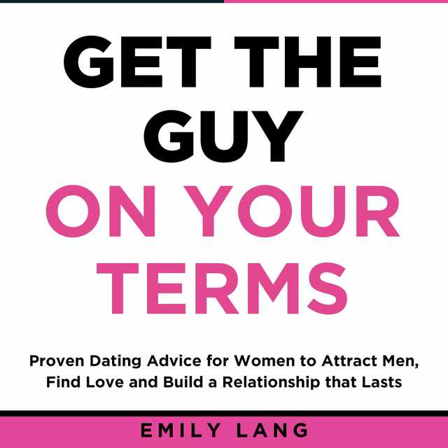 Get the Guy On Your Terms: Proven Dating Advice for Women to Attract Men, Find Love and Build a Relationship that Lasts