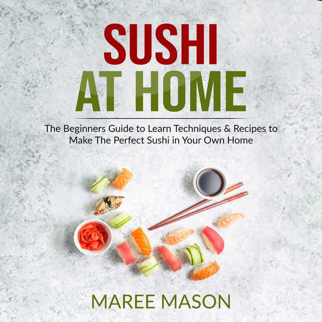 Sushi at Home : The Beginners Guide to Learn Techniques & Recipes to Make The Perfect Sushi in Your Own Home