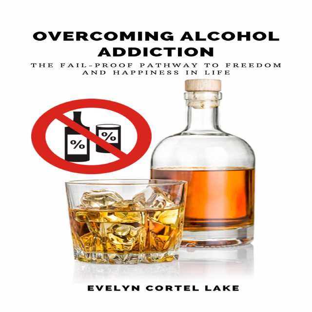 Overcoming Alcohol Addiction: The Fail-proof Pathway to Freedom and Happiness in Life