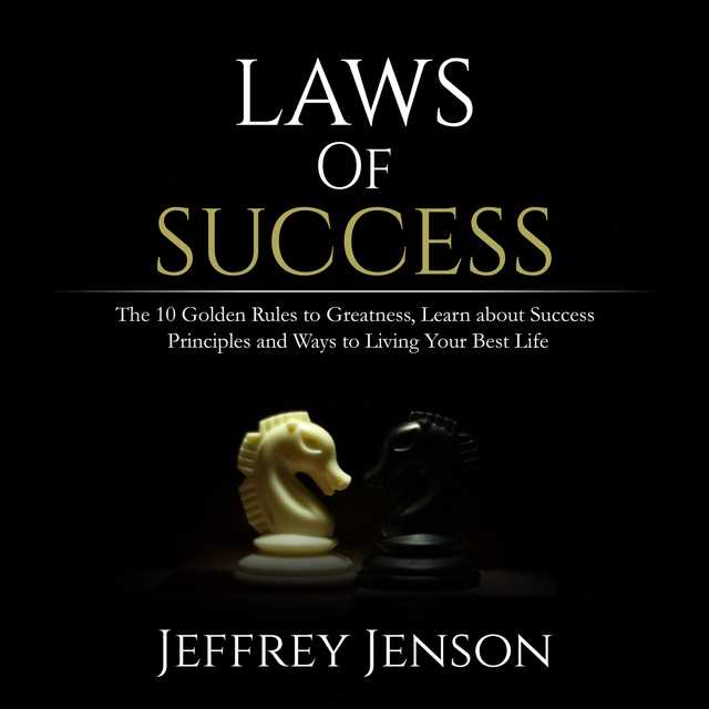 Laws of Success: The 10 Golden Rules to Greatness, Learn about Success Principles and Ways to Living Your Best Life