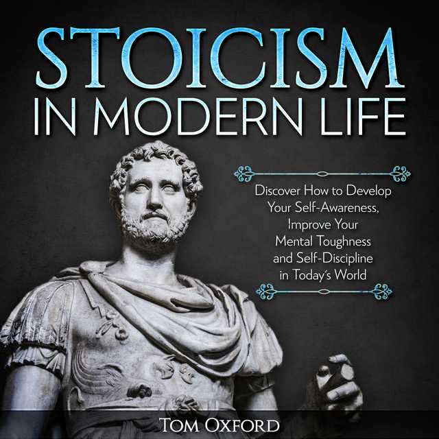 Stoicism In Modern Life: Discover How to Develop Your Self-Awareness, Improve Your Mental Toughness and Self-Discipline in Today’s World (Beginner’s Guide)