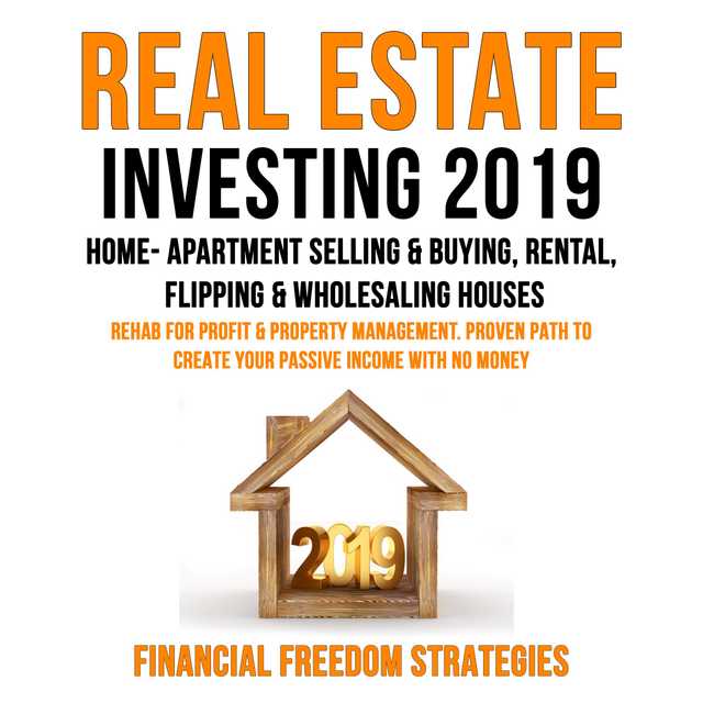 REAL ESTATE INVESTING 2019:  HOME- APARTMENT SELLING & BUYING, RENTAL, FLIPPING & WHOLESALING HOUSES:  REHAB FOR PROFIT & PROPERTY MANAGEMENT BUSINESS. PROVEN PATH TO CREATE YOUR PASSIVE INCOME WITH NO MONEY   (Financial Freedom Strategies Book 1)