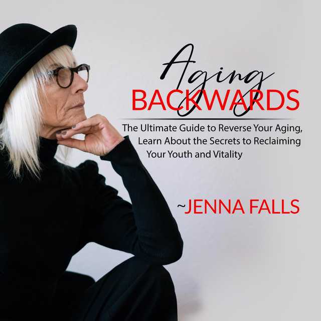 Aging Backwards: The Ultimate Guide to Reverse Your Aging, Learn About the Secrets to Reclaiming Your Youth and Vitality