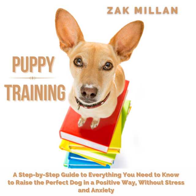 Puppy Training: A Step-by-Step Guide to Everything You Need to Know to Raise the Perfect Dog in a Positive Way, Without Stress and Anxiety