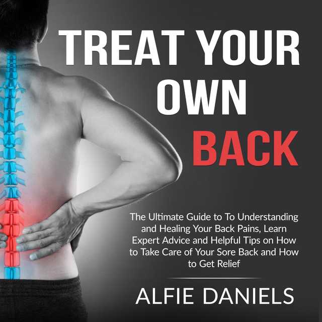 Treat Your Own Back: The Ultimate Guide to To Understanding and Healing Your Back Pains, Learn Expert Advice and Helpful Tips on How to Take Care of Your Sore Back and How to Get Relief