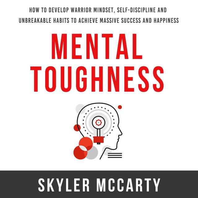 Mental Toughness: How to Develop Warrior Mindset, Self-Discipline, and Unbreakable Habits to Achieve Massive Success and Happiness