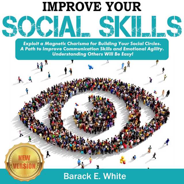 IMPROVE YOUR SOCIAL SKILLS: Exploit a Magnetic Charisma for Building Your Social Circles. A Path to Improve Communication Skills and Emotional Agility. Understanding Others Will be Easy! NEW VERSION