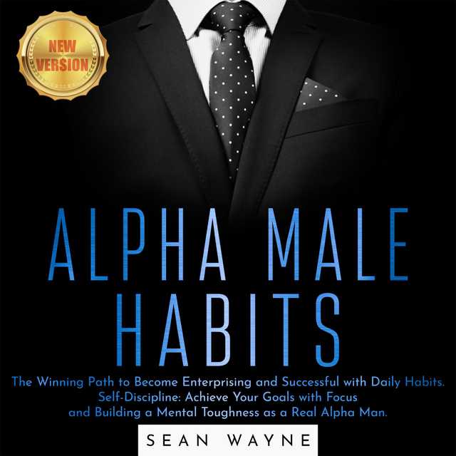 ALPHA MALE HABITS: The Winning Path to Become Enterprising and Successful with Daily Habits. Self-Discipline: Achieve Your Goals with Focus and Building a Mental Toughness as a Real Alpha Man. NEW VERSION