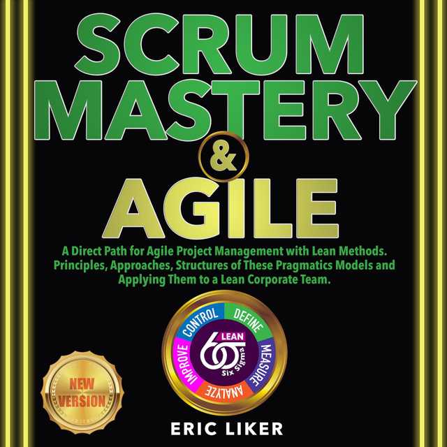 SCRUM MASTERY & AGILE: A Direct Path for Agile Project Management with Lean Methods. Principles, Approaches, Structures of These Pragmatics Models and Applying Them to a Lean Corporate Team. NEW VERSION