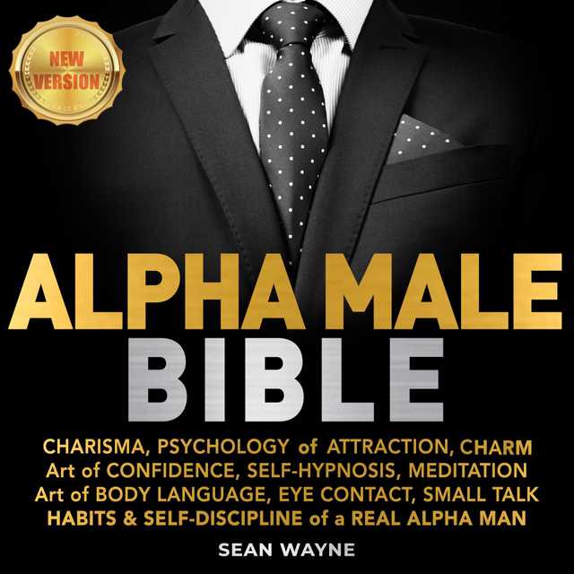 ALPHA MALE BIBLE: CHARISMA, PSYCHOLOGY of ATTRACTION, CHARM. Art of CONFIDENCE, SELF-HYPNOSIS, MEDITATION. Art of BODY LANGUAGE, EYE CONTACT, SMALL TALK. HABITS & SELF-DISCIPLINE of a REAL ALPHA MAN. New Version
