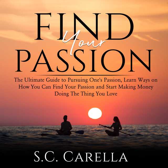 Find Your Passion: The Ultimate Guide to Pursuing One’s Passion, Learn Ways on How You Can Find Your Passion and Start Making Money Doing The Thing You Love