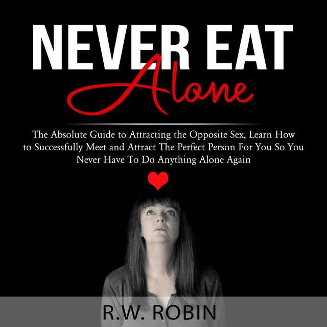 Never Eat Alone: The Absolute Guide to Attracting the Opposite Sex, Learn How to Successfully Meet and Attract The Perfect Person For You So You Never Have To Do Anything Alone Again