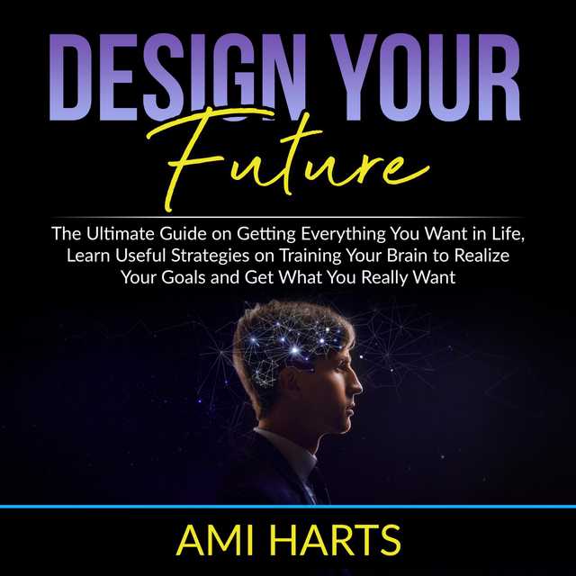 Design Your Future: The Ultimate Guide on Getting Everything You Want in Life, Learn Useful Strategies on Training Your Brain to Realize Your Goals and Get What You Really Want