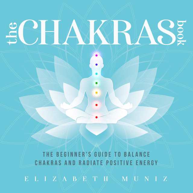 The Chakras Book: The Beginner’s Guide to Balance Chakras and Radiate Positive Energy