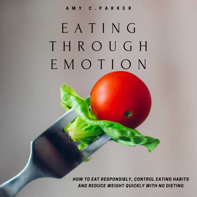 Eating Through Emotion – How to Eat Responsibly, Control Eating Habits and Reduce Weight Quickly with No Dieting