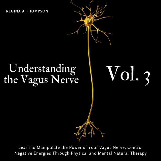 Understanding the Vagus Nerve – Vol. 3 – Learn to Manipulate the Power of Your Vagus Nerve, Control Negative Energies Through Physical and Mental Natural Therapy