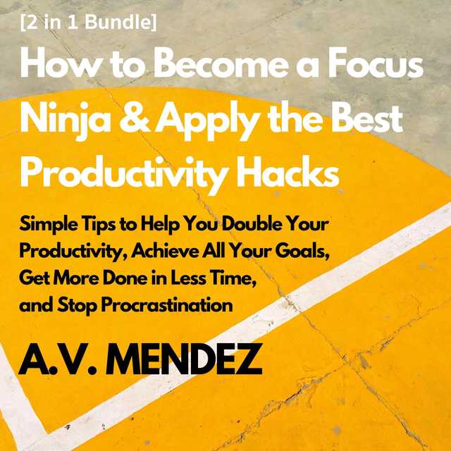 How to Become a Focus Ninja & Apply the Best Productivity Hacks: Simple Tips to Help You Double Your Productivity, Achieve All Your Goals, Get More Done in Less Time, and Stop Procrastination (2 in 1 Bundle)