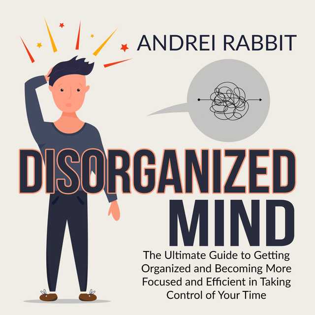 Disorganized Mind: The Ultimate Guide to Getting Organized and Becoming More Focused and Efficient in Taking Control of Your Time