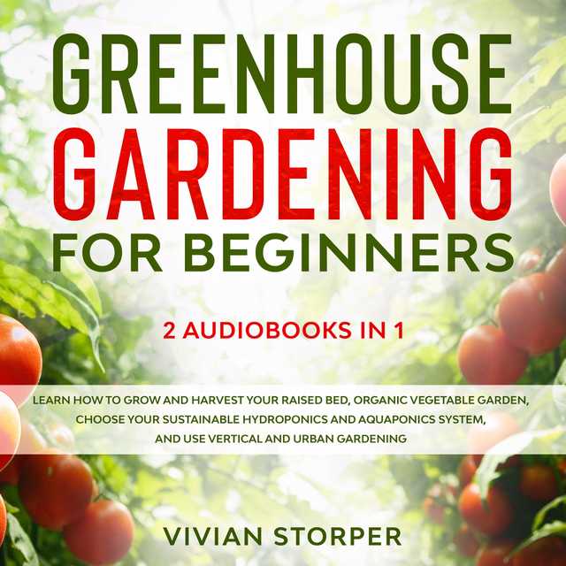 Greenhouse Gardening for Beginners: 2 Audiobooks in 1 – Learn How to Grow and Harvest Your Raised Bed, Organic Vegetable Garden, Choose Your Sustainable Hydroponics and Aquaponics System, and Use Vertical and Urban Gardening