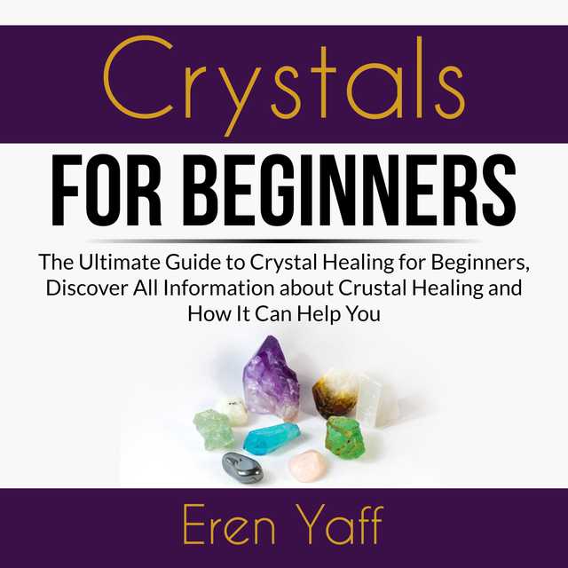 Crystals for Beginners: The Ultimate Guide to Crystal Healing for Beginners, Discover All Information about Crystal Healing and How It Can Help You