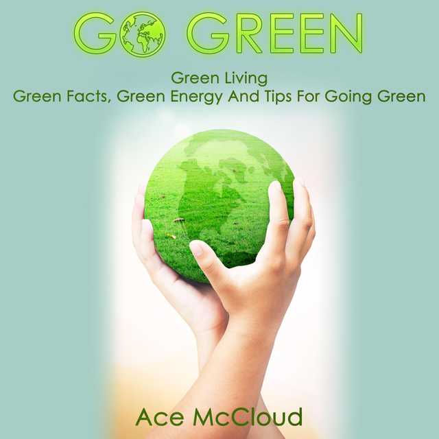 Go Green: Green Living: Green Facts, Green Energy And Tips For Going Green