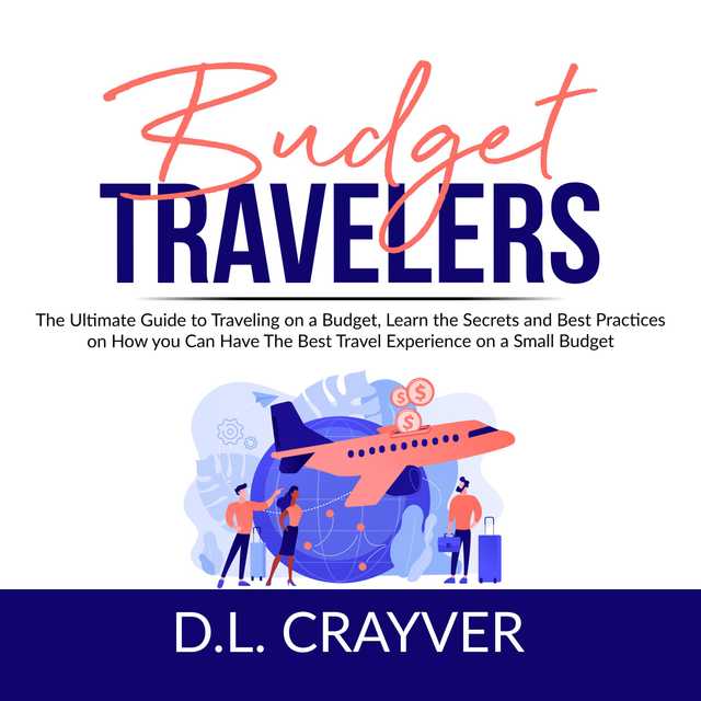 Budget Travelers: The Ultimate Guide to Traveling on a Budget, Learn the Secrets and Best Practices on How you Can Have The Best Travel Experience on a Small Budget