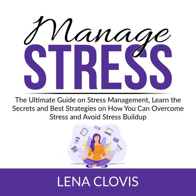 Manage Stress: The Ultimate Guide on Stress Management, Learn the Secrets and Best Strategies on How You Can Overcome Stress and Avoid Stress Buildup