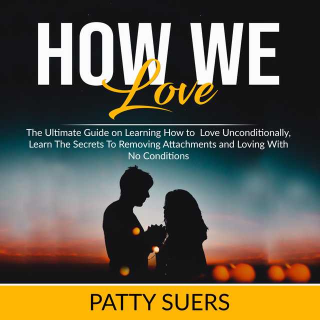 How We Love: The Ultimate Guide on Learning How to Love Unconditionally, Learn The Secrets To Removing Attachments and Loving With No Conditions